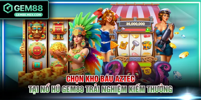 Chọn kho báu Aztec tại nổ hũ GEM88 trải nghiệm kiếm thưởng
