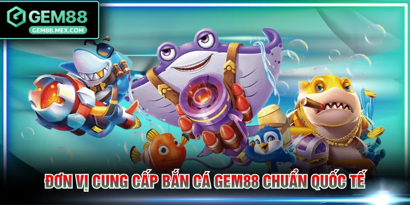 Đơn vị cung cấp bắn cá GEM88 chuẩn quốc tế