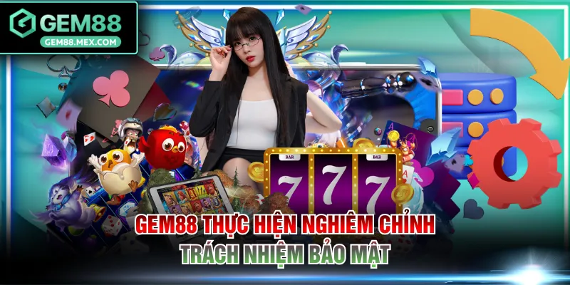 GEM88 thực hiện nghiêm chỉnh trách nhiệm bảo mật