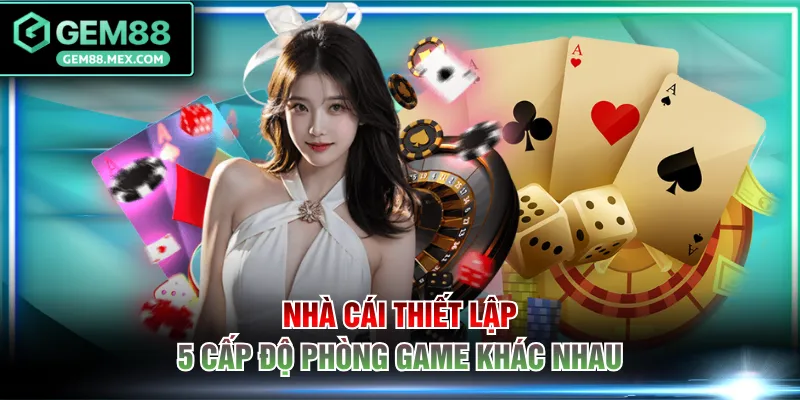 Nhà cái thiết lập 5 cấp độ phòng game khác nhau